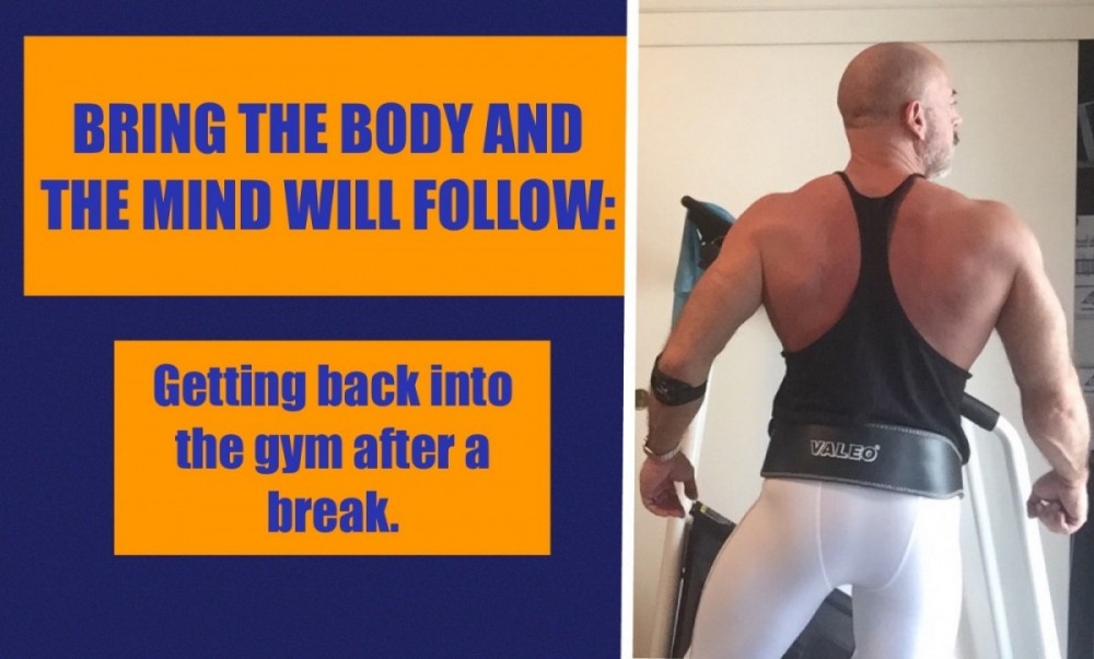 BRING THE BODY AND THE MIND WILL FOLLOW: Getting back into the Gym after a Break.